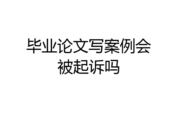 毕业论文写案例会被起诉吗