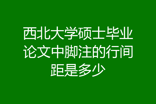 西北大学硕士毕业论文中脚注的行间距是多少