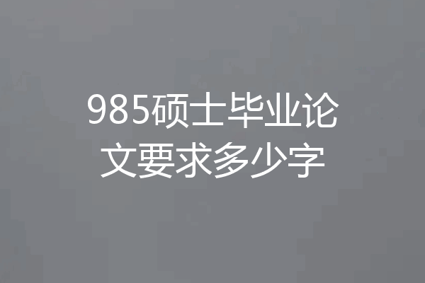 985硕士毕业论文要求多少字