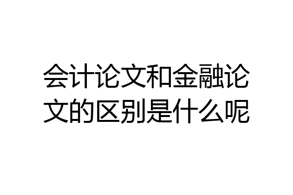 会计论文和金融论文的区别是什么呢