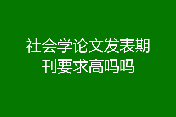 社会学论文发表期刊要求高吗吗