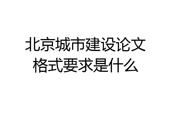 北京城市建设论文格式要求是什么