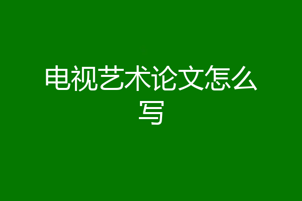 电视艺术论文怎么写