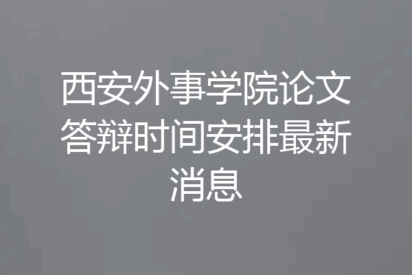 西安外事学院论文答辩时间安排最新消息