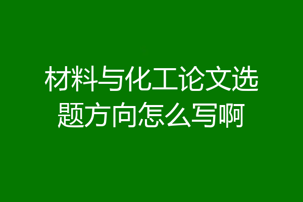 材料与化工论文选题方向怎么写啊