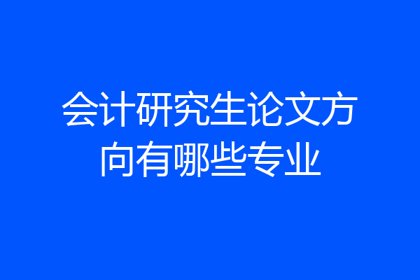 会计研究生论文方向有哪些专业