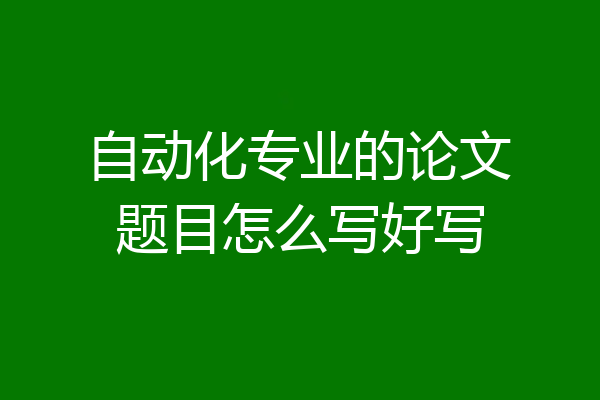 自动化专业的论文题目怎么写好写