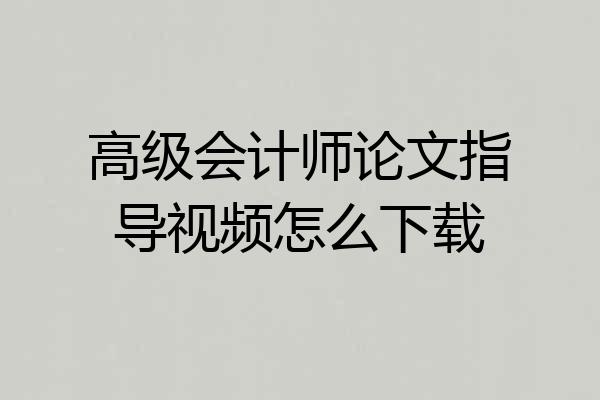 高级会计师论文指导视频怎么下载