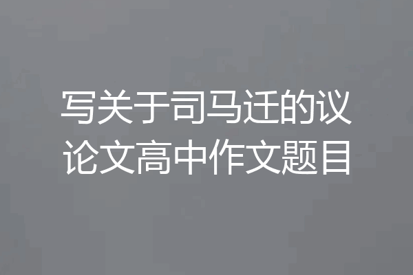 写关于司马迁的议论文高中作文题目