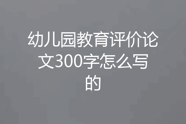 幼儿园教育评价论文300字怎么写的