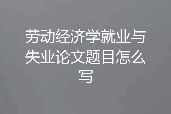 劳动经济学就业与失业论文题目怎么写