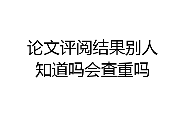 论文评阅结果别人知道吗会查重吗