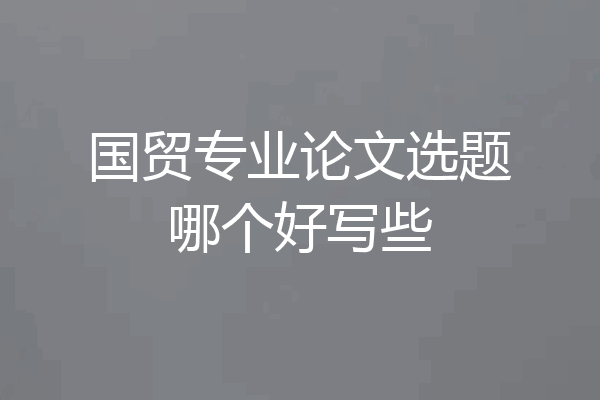 国贸专业论文选题哪个好写些