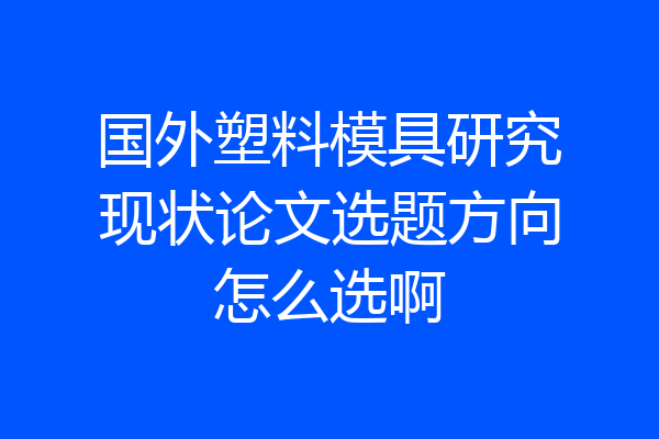 国外塑料模具研究现状论文选题方向怎么选啊