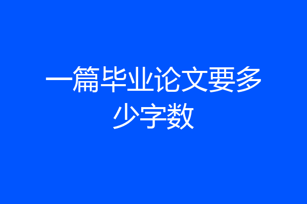 一篇毕业论文要多少字数