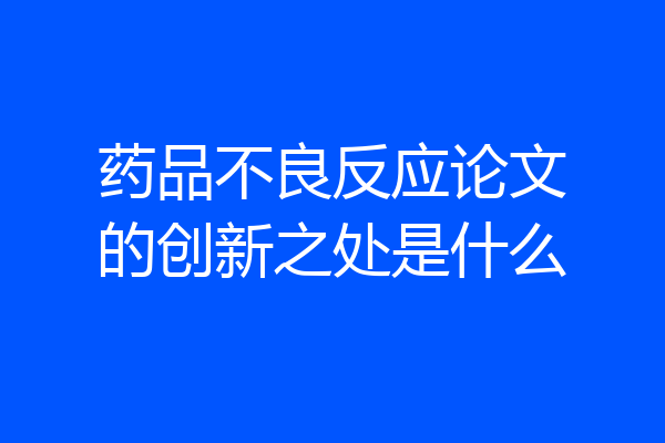药品不良反应论文的创新之处是什么