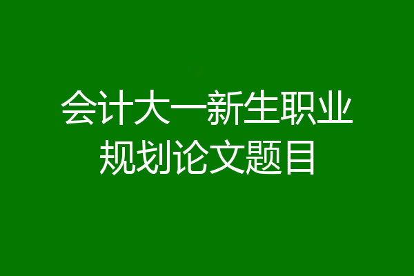 会计大一新生职业规划论文题目
