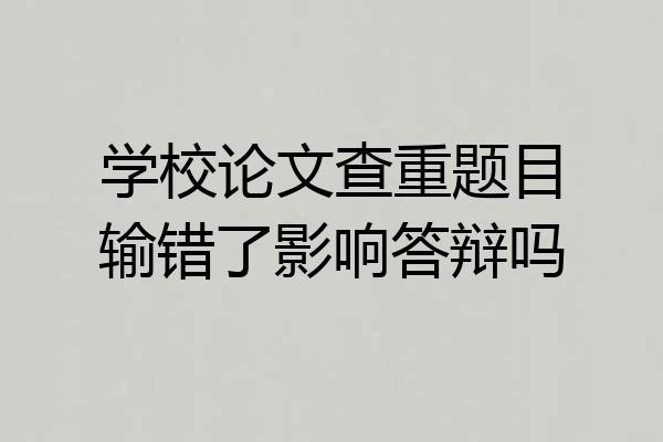 学校论文查重题目输错了影响答辩吗