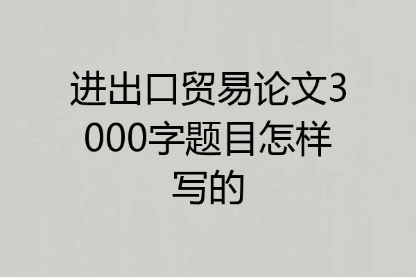 进出口贸易论文3000字题目怎样写的