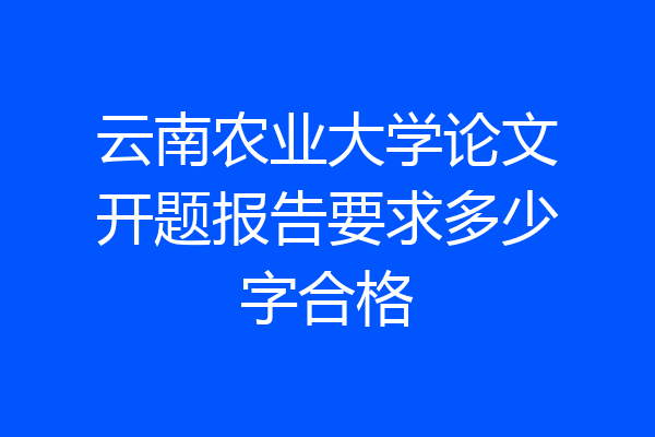 云南农业大学论文开题报告要求多少字合格