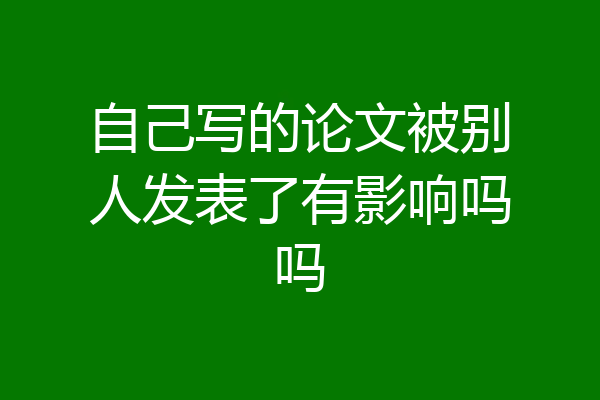 自己写的论文被别人发表了有影响吗吗