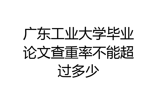 广东工业大学毕业论文查重率不能超过多少