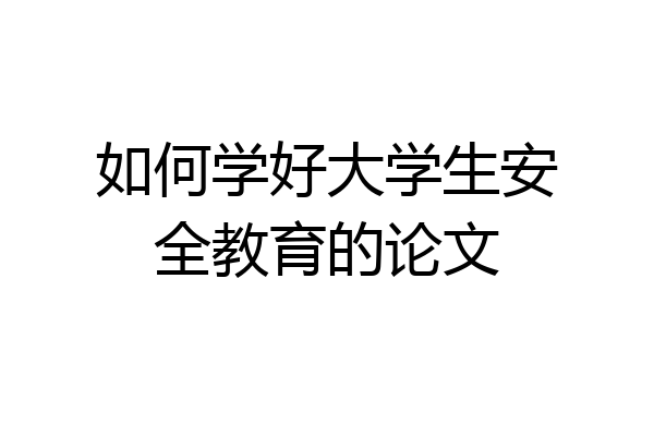 如何学好大学生安全教育的论文