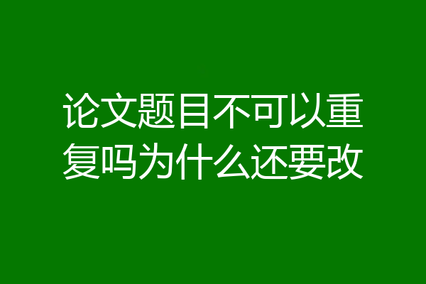 论文题目不可以重复吗为什么还要改