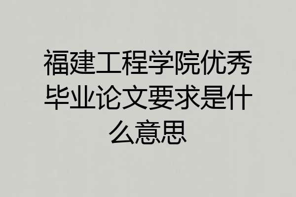 福建工程学院优秀毕业论文要求是什么意思
