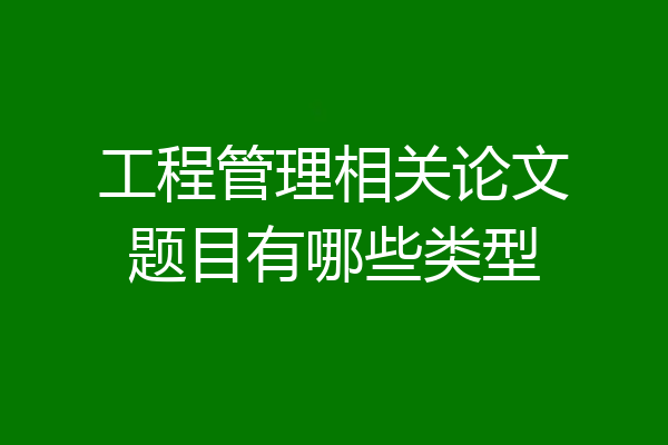 工程管理相关论文题目有哪些类型