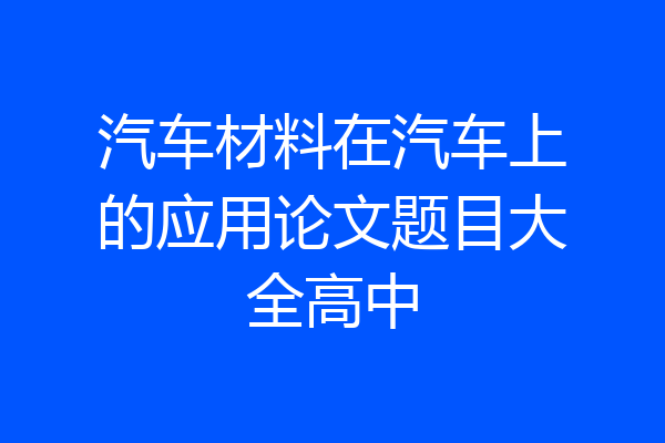 汽车材料在汽车上的应用论文题目大全高中