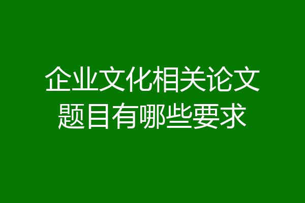 企业文化相关论文题目有哪些要求