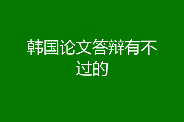 韩国论文答辩有不过的