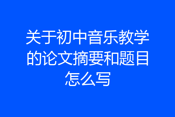 关于初中音乐教学的论文摘要和题目怎么写