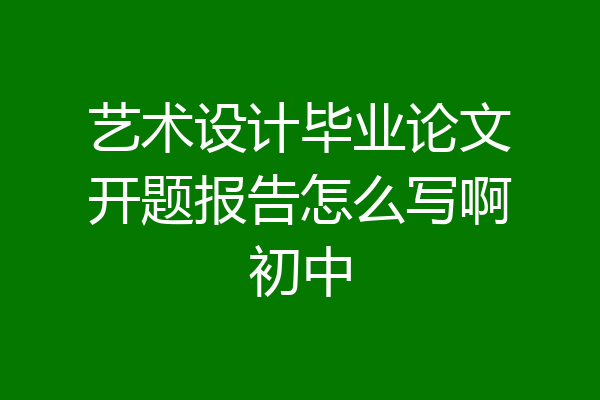 艺术设计毕业论文开题报告怎么写啊初中
