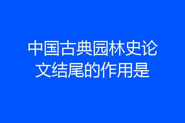 中国古典园林史论文结尾的作用是