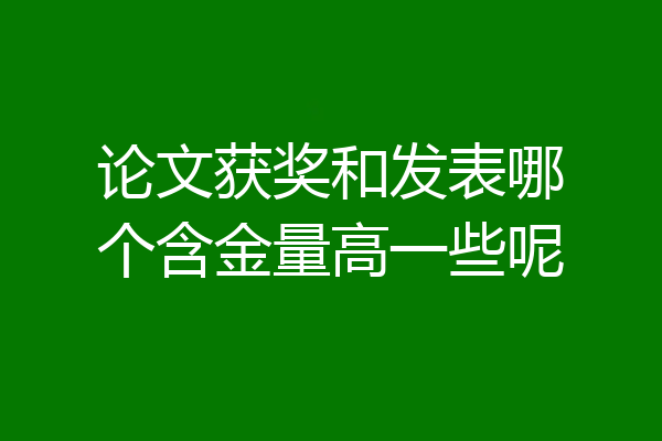 论文获奖和发表哪个含金量高一些呢