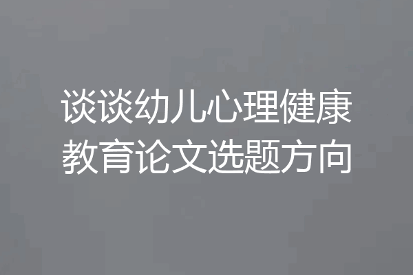 谈谈幼儿心理健康教育论文选题方向