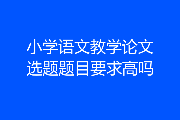 小学语文教学论文选题题目要求高吗
