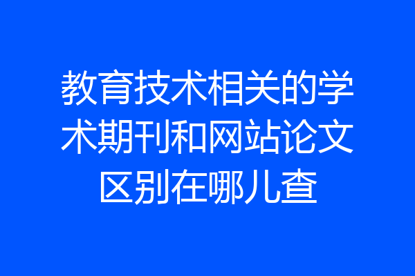 教育技术相关的学术期刊和网站论文区别在哪儿查
