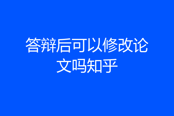 答辩后可以修改论文吗知乎