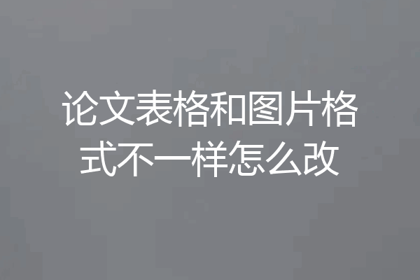论文表格和图片格式不一样怎么改