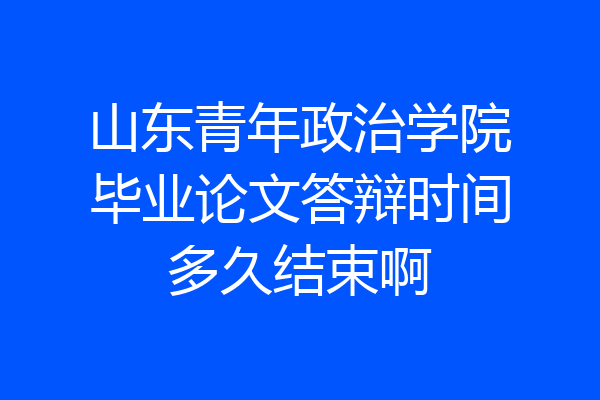 山东青年政治学院毕业论文答辩时间多久结束啊