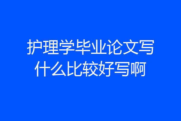护理学毕业论文写什么比较好写啊