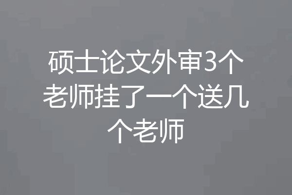 硕士论文外审3个老师挂了一个送几个老师