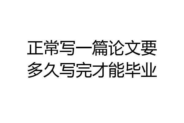 正常写一篇论文要多久写完才能毕业