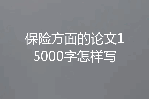 保险方面的论文15000字怎样写
