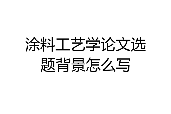 涂料工艺学论文选题背景怎么写