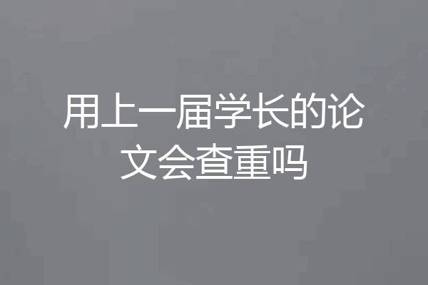 用上一届学长的论文会查重吗