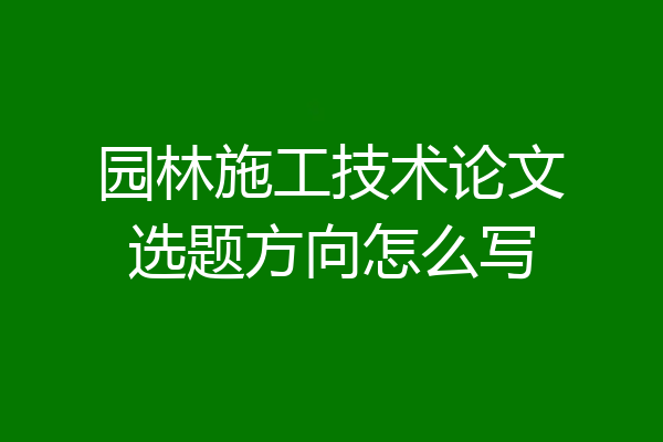 园林施工技术论文选题方向怎么写